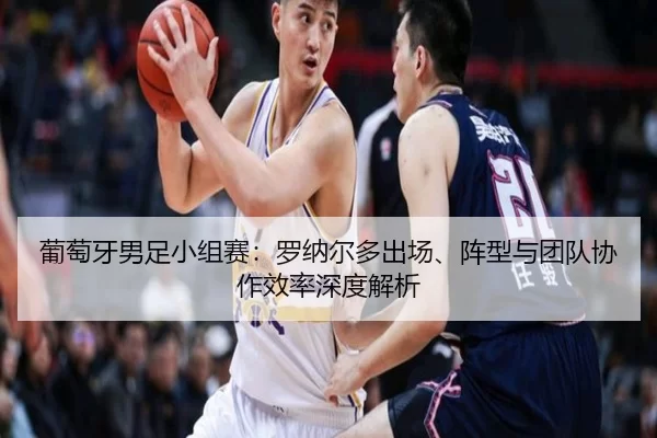 葡萄牙男足小组赛：罗纳尔多出场、阵型与团队协作效率深度解析