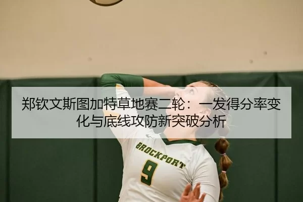 郑钦文斯图加特草地赛二轮：一发得分率变化与底线攻防新突破分析