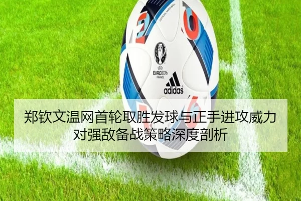 郑钦文温网首轮取胜发球与正手进攻威力对强敌备战策略深度剖析
