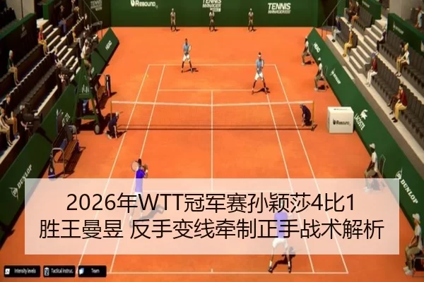 2026年WTT冠军赛孙颖莎4比1胜王曼昱 反手变线牵制正手战术解析