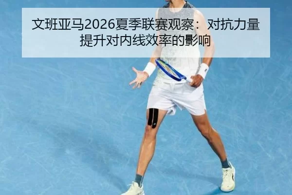 文班亚马2026夏季联赛观察：对抗力量提升对内线效率的影响